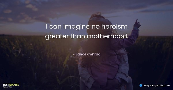I can imagine no heroism greater than motherhood. - Lance Conrad