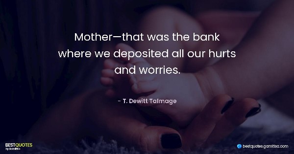 Mother—that was the bank where we deposited all our hurts and worries. - T. Dewitt Talmage