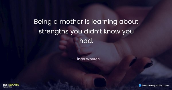Being a mother is learning about strengths you didn’t know you had. - Linda Wooten