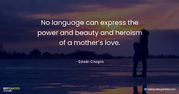 No language can express the power and beauty and heroism of a mother’s love. - Edwin Chapin