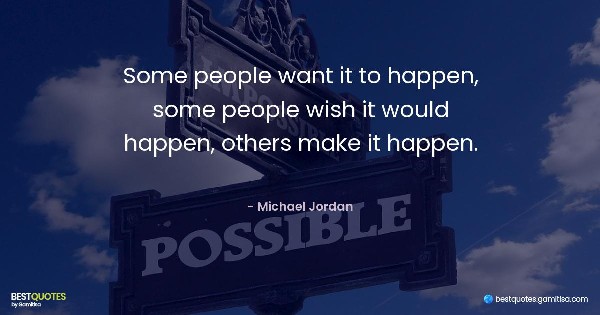 Some people want it to happen, some people wish it would happen, others make it happen. - Michael Jordan