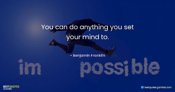 You can do anything you set your mind to. - Benjamin Franklin