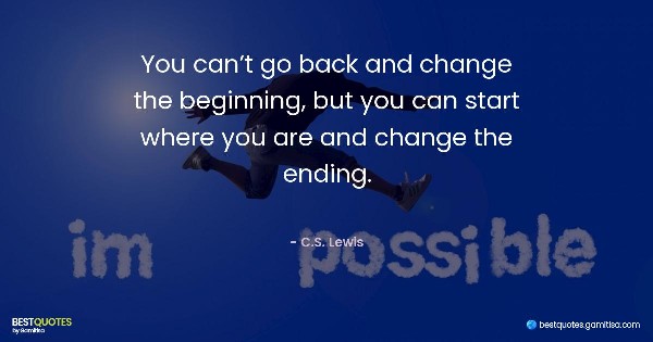 You can’t go back and change the beginning, but you can start where you are and change the ending. - C.S. Lewis