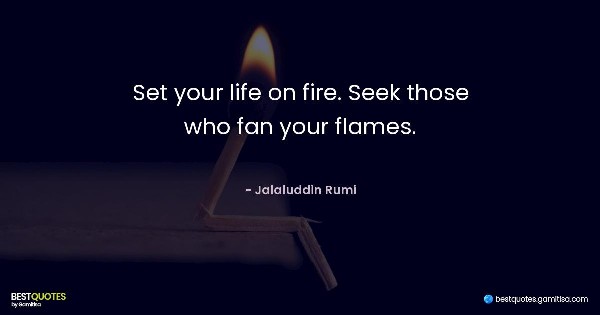 Set your life on fire. Seek those who fan your flames. - Jalaluddin Rumi