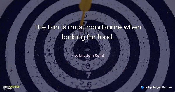 The lion is most handsome when looking for food. - Jalaluddin Rumi