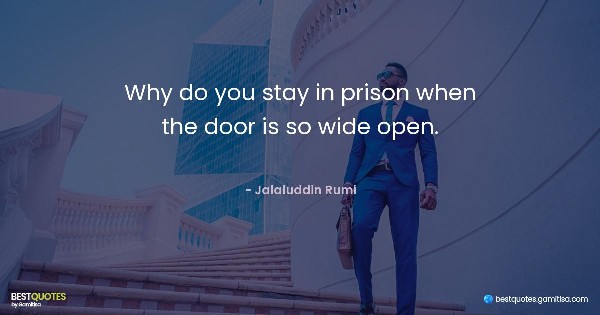 Why do you stay in prison when the door is so wide open. - Jalaluddin Rumi