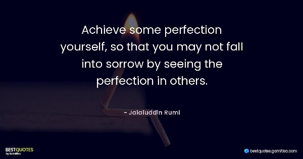 Achieve some perfection yourself, so that you may not fall into sorrow by seeing the perfection in others. - Jalaluddin Rumi