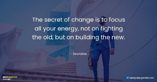 The secret of change is to focus all your energy, not on fighting the old, but on building the new. - Socrates