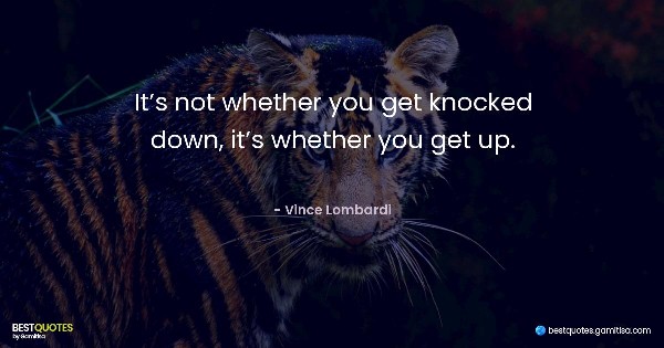 It’s not whether you get knocked down, it’s whether you get up. - Vince Lombardi