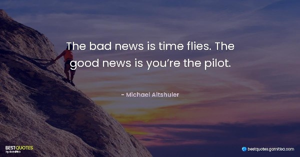 The bad news is time flies. The good news is you’re the pilot. - Michael Altshuler