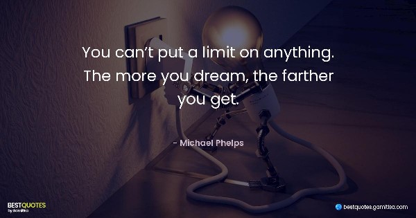 You can’t put a limit on anything. The more you dream, the farther you get. - Michael Phelps