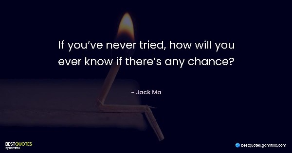 If you’ve never tried, how will you ever know if there’s any chance? - Jack Ma