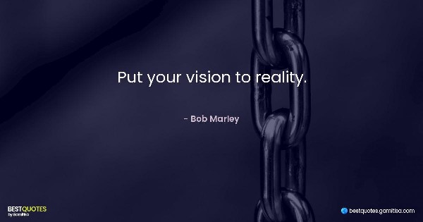 Put your vision to reality. - Bob Marley