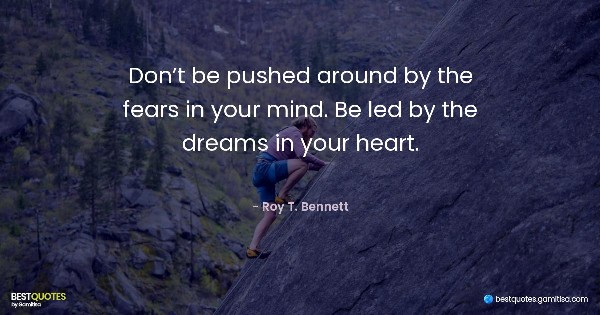 Don’t be pushed around by the fears in your mind. Be led by the dreams in your heart. - Roy T. Bennett