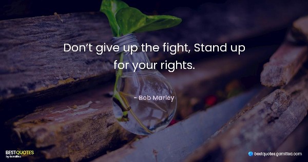 Don’t give up the fight, Stand up for your rights. - Bob Marley