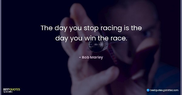 The day you stop racing is the day you win the race. - Bob Marley