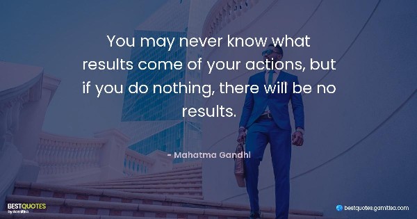 You may never know what results come of your actions, but if you do nothing, there will be no results. - Mahatma Gandhi