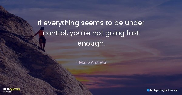 If everything seems to be under control, you’re not going fast enough. - Mario Andretti