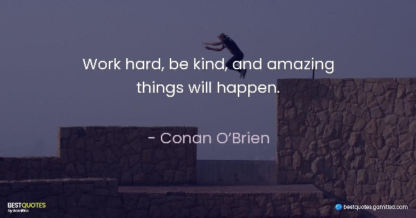 Work hard, be kind, and amazing things will happen. - Conan O’Brien
