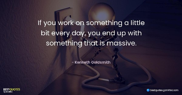 If you work on something a little bit every day, you end up with something that is massive. - Kenneth Goldsmith