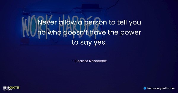 Never allow a person to tell you no who doesn’t have the power to say yes. - Eleanor Roosevelt