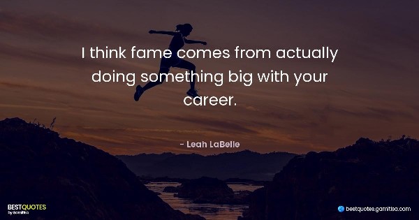 I think fame comes from actually doing something big with your career. - Leah LaBelle