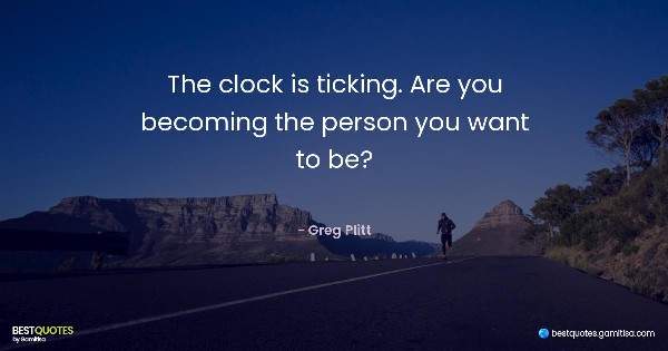 The clock is ticking. Are you becoming the person you want to be? - Greg Plitt