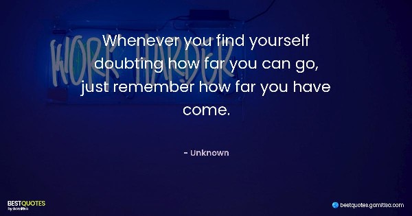 Whenever you find yourself doubting how far you can go, just remember how far you have come. - Unknown