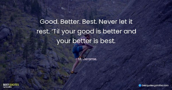 Good. Better. Best. Never let it rest. ‘Til your good is better and your better is best. - St. Jerome.