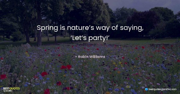 Spring is nature’s way of saying, ‘Let’s party!’ - Robin Williams