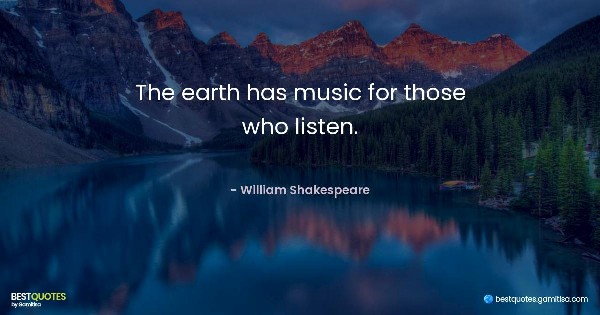 The earth has music for those who listen. - William Shakespeare