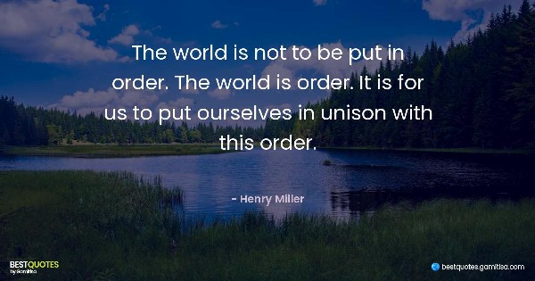 The world is not to be put in order. The world is order. It is for us to put ourselves in unison with this order. - Henry Miller