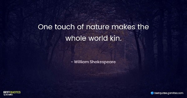 One touch of nature makes the whole world kin. - William Shakespeare