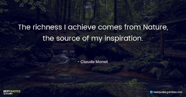 The richness I achieve comes from Nature, the source of my inspiration. - Claude Monet