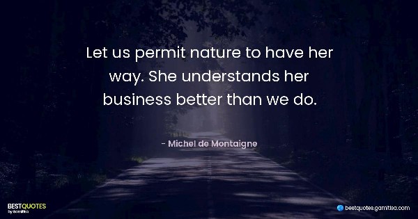 Let us permit nature to have her way. She understands her business better than we do. - Michel de Montaigne