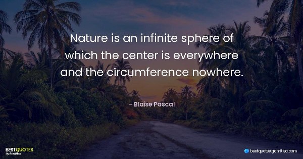 Nature is an infinite sphere of which the center is everywhere and the circumference nowhere. - Blaise Pascal