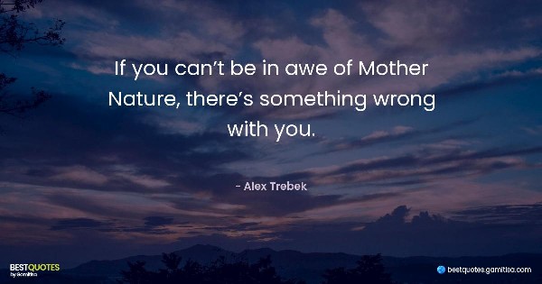 If you can’t be in awe of Mother Nature, there’s something wrong with you. - Alex Trebek