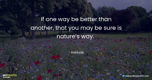 If one way be better than another, that you may be sure is nature’s way.  - Aristotle
