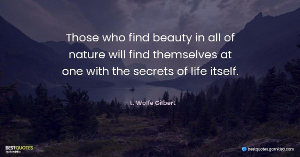 Those who find beauty in all of nature will find themselves at one with the secrets of life itself. - L. Wolfe Gilbert