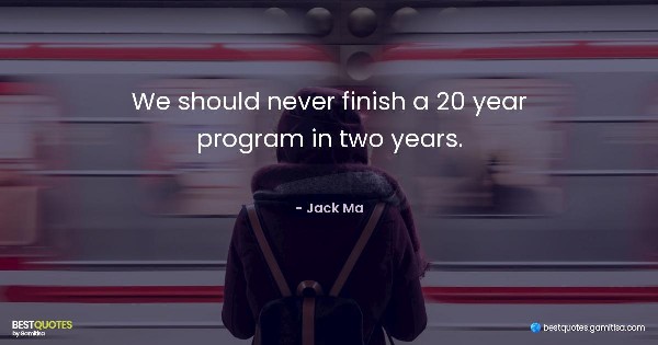 We should never finish a 20 year program in two years. - Jack Ma