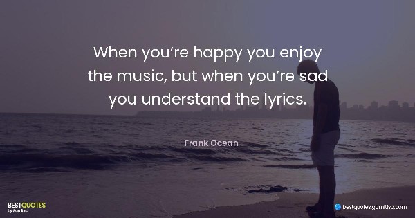 When you’re happy you enjoy the music, but when you’re sad you understand the lyrics. - Frank Ocean