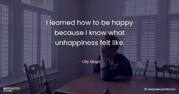 I learned how to be happy because I know what unhappiness felt like. - Lilly Singh