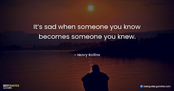 It’s sad when someone you know becomes someone you knew. - Henry Rollins