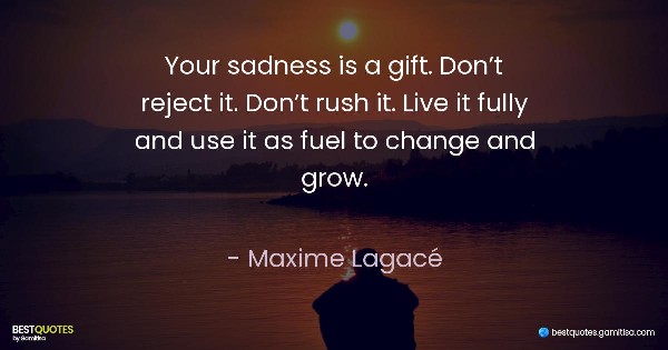 Your sadness is a gift. Don’t reject it. Don’t rush it. Live it fully and use it as fuel to change and grow. - Maxime Lagacé