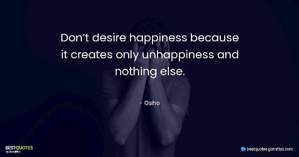 Don’t desire happiness because it creates only unhappiness and nothing else. - Osho