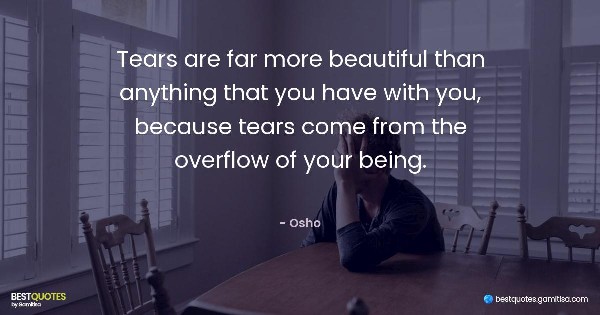 Tears are far more beautiful than anything that you have with you, because tears come from the overflow of your being. - Osho
