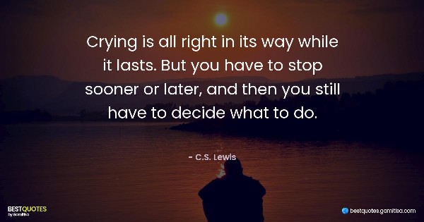 Crying is all right in its way while it lasts. But you have to stop sooner or later, and then you still have to decide what to do. - C.S. Lewis
