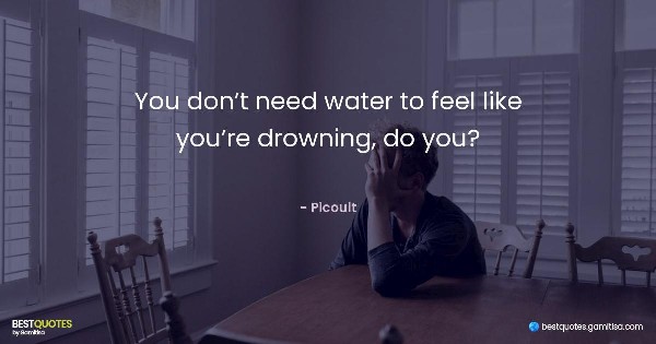 You don’t need water to feel like you’re drowning, do you? - Picoult