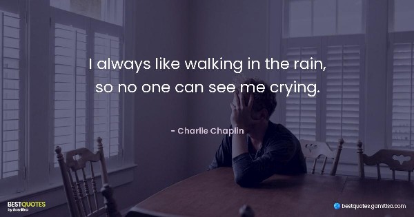 I always like walking in the rain, so no one can see me crying. - Charlie Chaplin