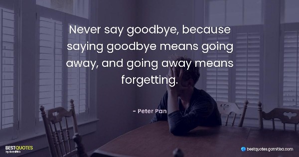 Never say goodbye, because saying goodbye means going away, and going away means forgetting. - Peter Pan